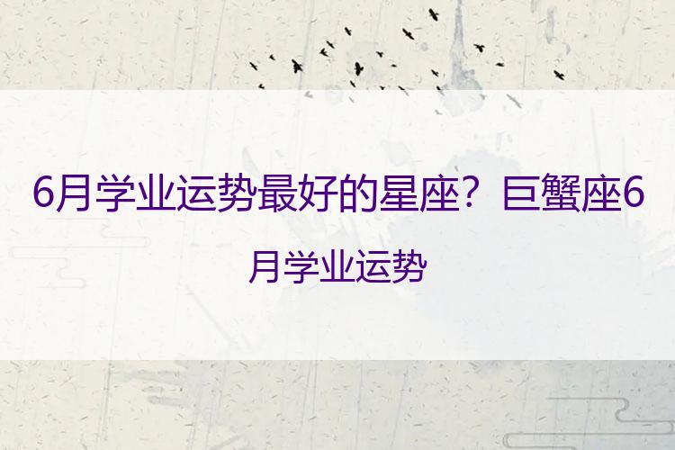 6月学业运势最好的星座？巨蟹座6月学业运势