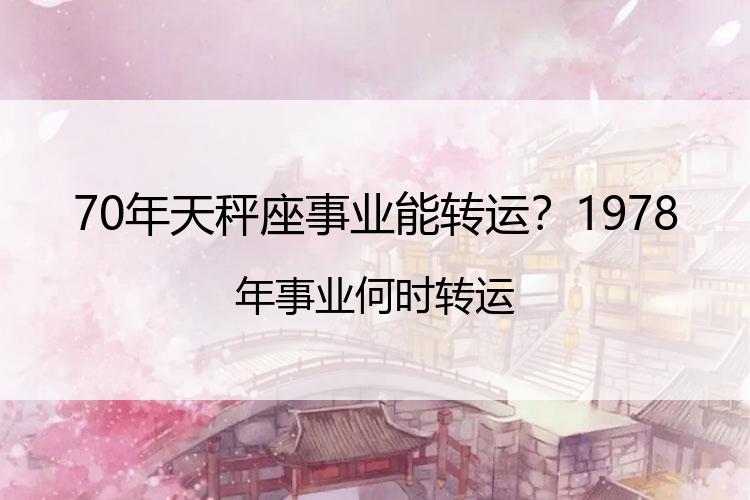 70年天秤座事业能转运？1978年事业何时转运