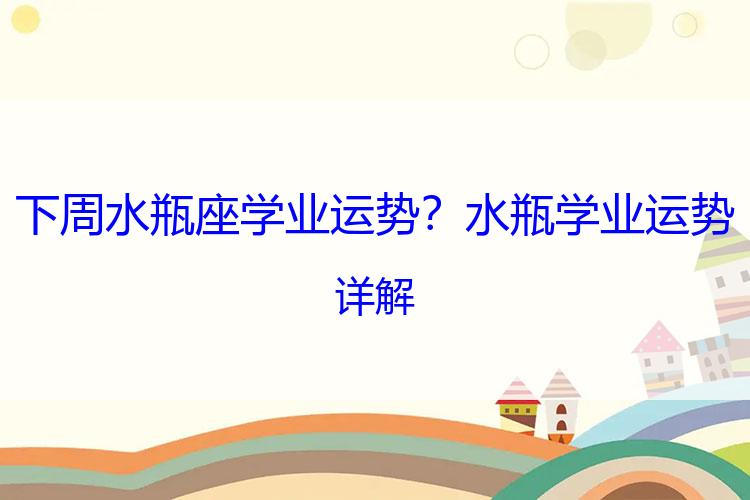 下周水瓶座学业运势？水瓶学业运势详解