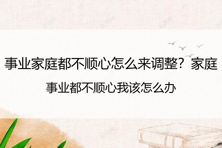 事业家庭都不顺心怎么来调整？家庭事业都不顺心我该怎么办