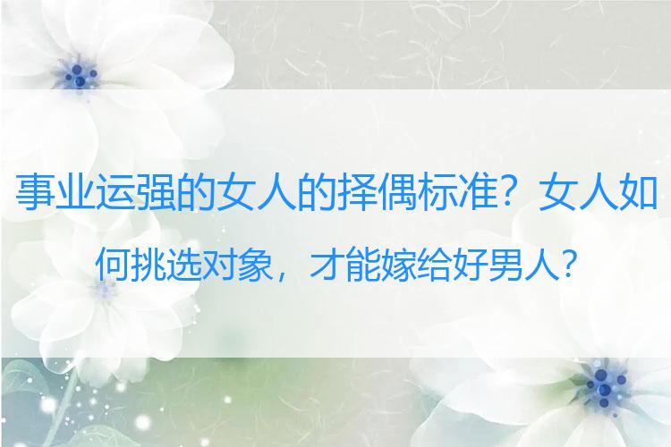 事业运强的女人的择偶标准？女人如何挑选对象，才能嫁给好男人？
