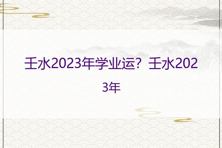 壬水2023年学业运？壬水2023年