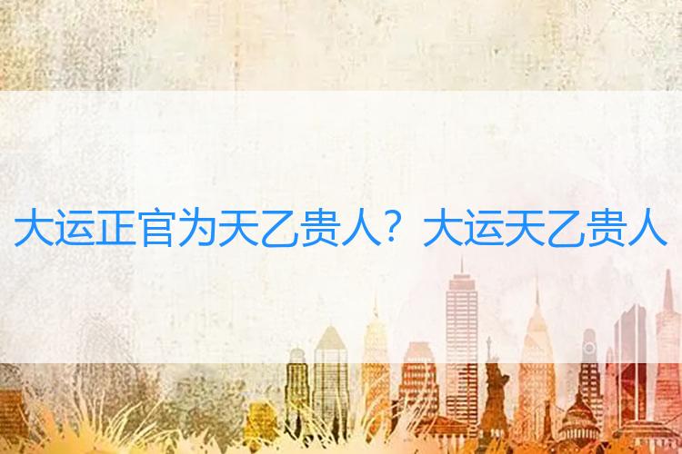 大运正官为天乙贵人？大运 天乙贵人