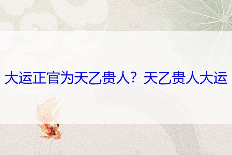 大运正官为天乙贵人？天乙贵人 大运