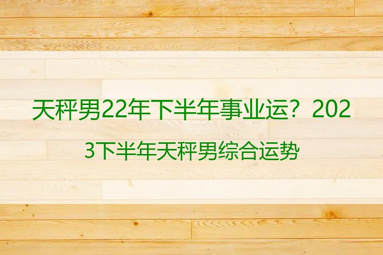 天秤男22年下半年事业运？2023下半年天秤男综合运势