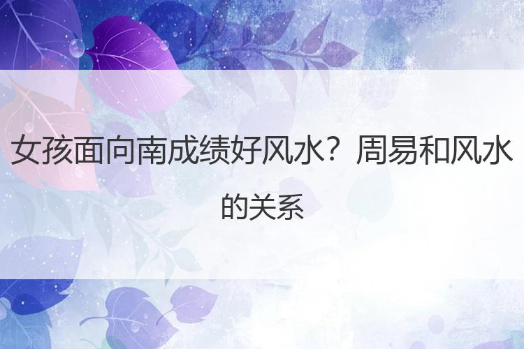女孩面向南成绩好风水？周易和风水的关系