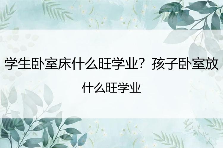 学生卧室床什么旺学业？孩子卧室放什么旺学业