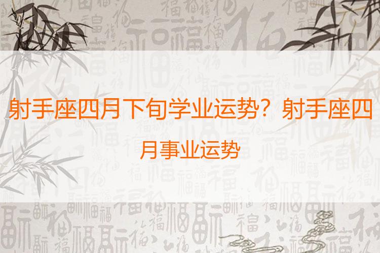 射手座四月下旬学业运势？射手座四月事业运势