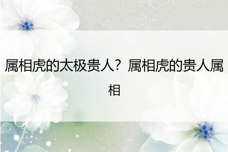 属相虎的太极贵人？属相虎的贵人属相