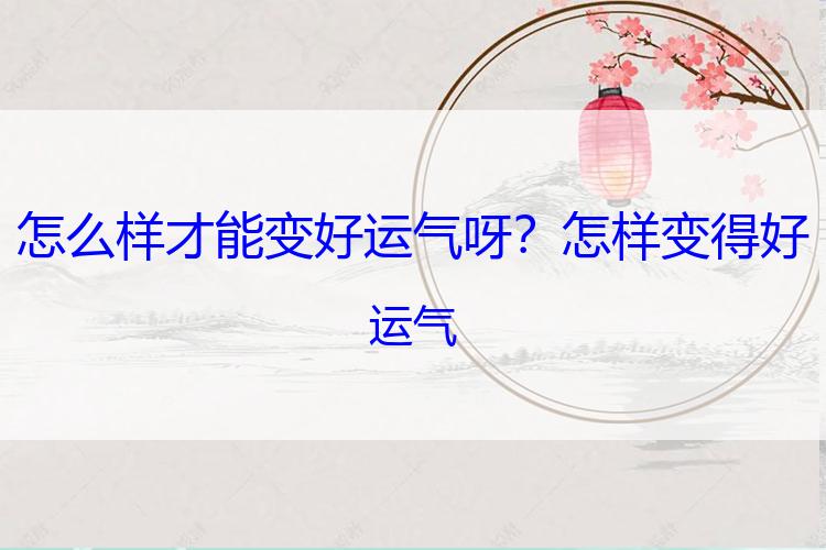 怎么样才能变好运气呀？怎样变得好运气