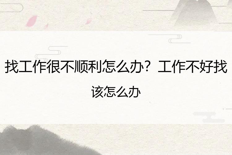 找工作很不顺利怎么办？工作不好找该怎么办