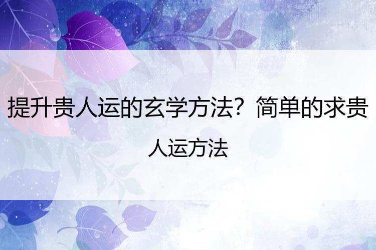 提升贵人运的玄学方法？简单的求贵人运方法