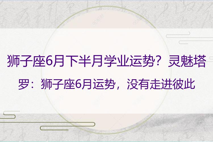 狮子座6月下半月学业运势？灵魅塔罗：狮子座6月运势，没有走进彼此内心，很多东西无法感知