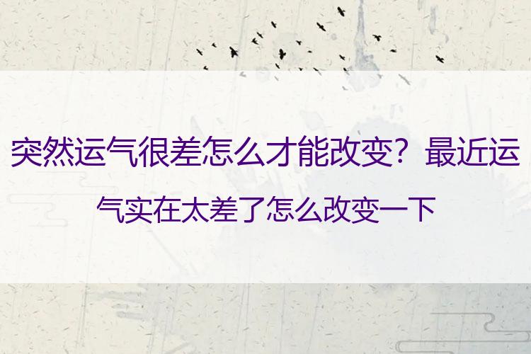 突然运气很差怎么才能改变？最近运气实在太差了怎么改变一下