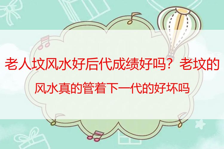 老人坟风水好后代成绩好吗？老坟的风水真的管着下一代的好坏吗
