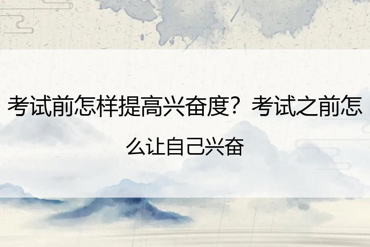 考试前怎样提高兴奋度？考试之前怎么让自己兴奋
