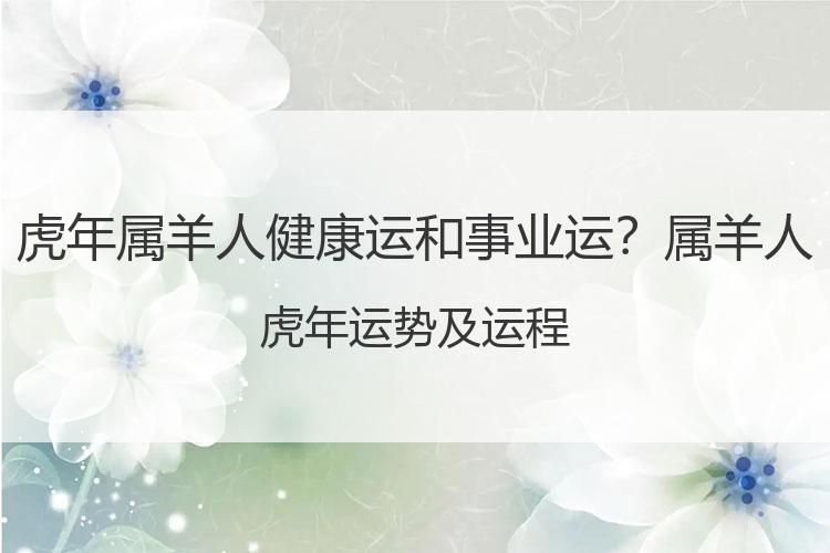虎年属羊人健康运和事业运？属羊人虎年运势及运程