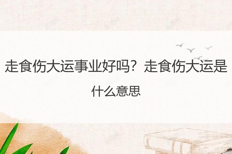 走食伤大运事业好吗？走食伤大运是什么意思