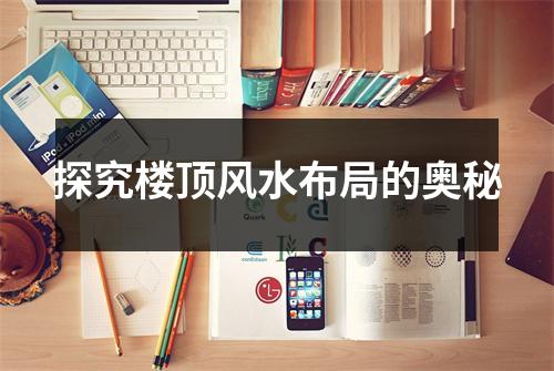 探究楼顶风水布局的奥秘