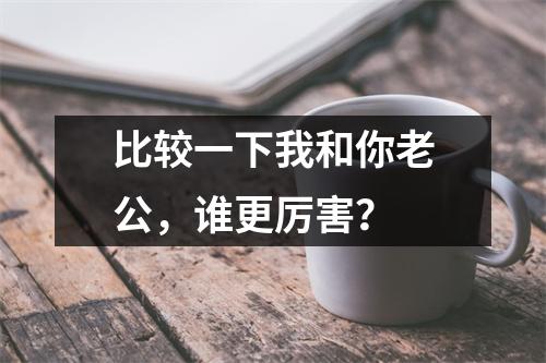 比较一下我和你老公，谁更厉害？