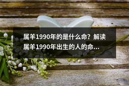 属羊1990年的是什么命？解读属羊1990年出生的人的命运
