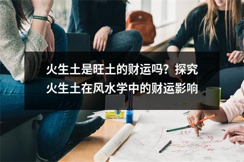 火生土是旺土的财运吗？探究火生土在风水学中的财运影响