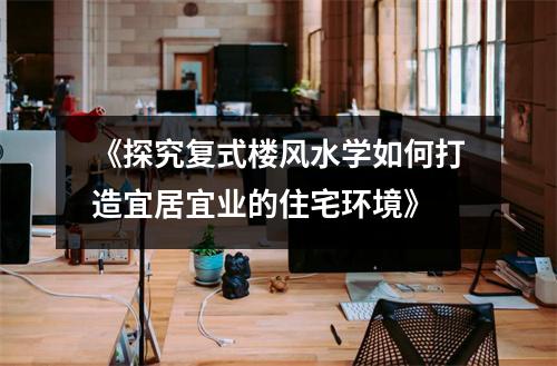 《探究复式楼风水学如何打造宜居宜业的住宅环境》