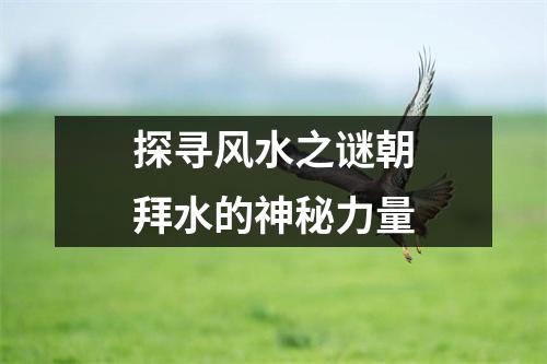 探寻风水之谜朝拜水的神秘力量
