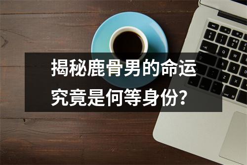 揭秘鹿骨男的命运究竟是何等身份？