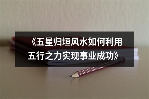 《五星归垣风水如何利用五行之力实现事业成功》