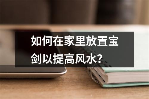 如何在家里放置宝剑以提高风水？