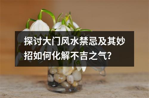 探讨大门风水禁忌及其妙招如何化解不吉之气？
