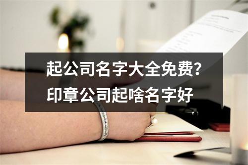 起公司名字大全免费？印章公司起啥名字好