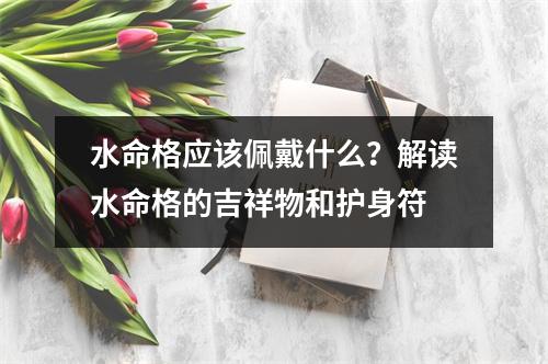 水命格应该佩戴什么？解读水命格的吉祥物和护身符