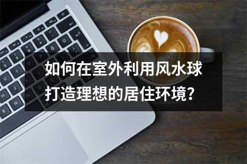 如何在室外利用风水球打造理想的居住环境？