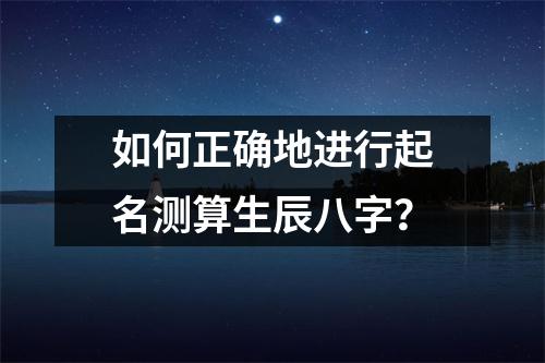 如何正确地进行起名测算生辰八字？