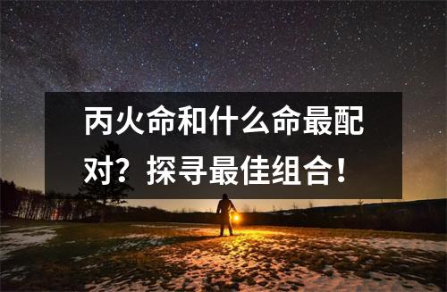丙火命和什么命最配对？探寻最佳组合！