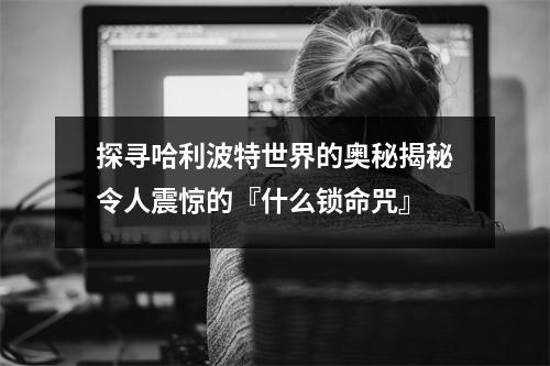 探寻哈利波特世界的奥秘揭秘令人震惊的『什么锁命咒』