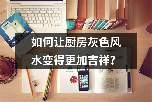 如何让厨房灰色风水变得更加吉祥？