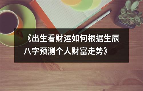 《出生看财运如何根据生辰八字预测个人财富走势》