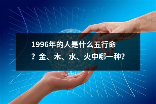 1996年的人是什么五行命？金、木、水、火中哪一种？