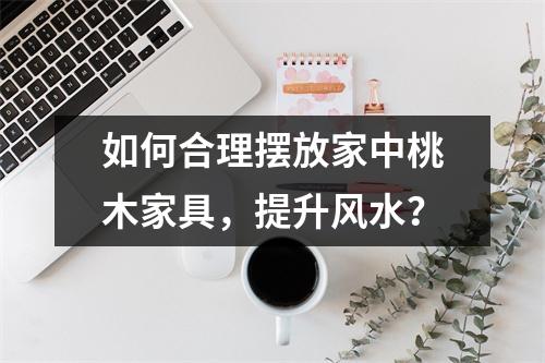 如何合理摆放家中桃木家具，提升风水？