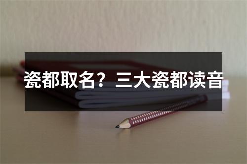 瓷都取名？三大瓷都读音