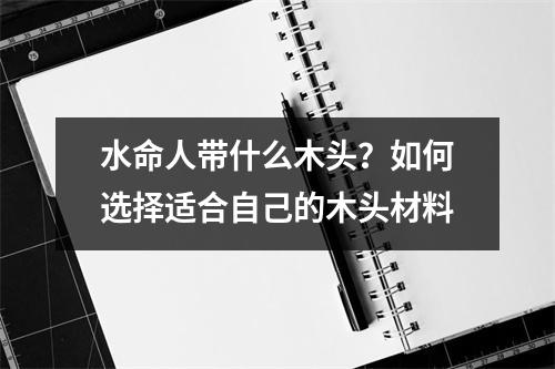 水命人带什么木头？如何选择适合自己的木头材料