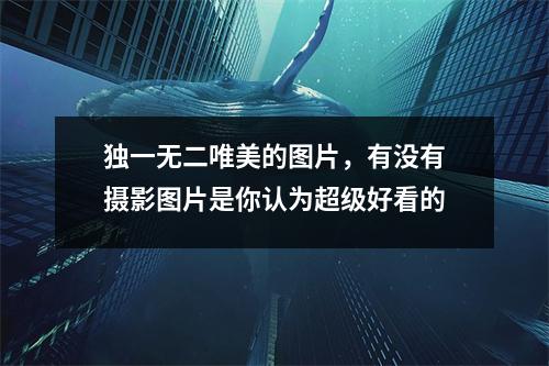 独一无二唯美的图片，有没有摄影图片是你认为超级好看的