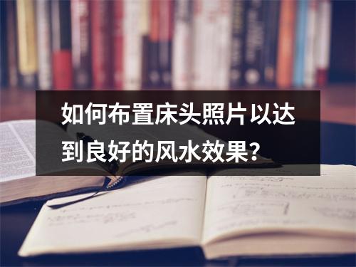 如何布置床头照片以达到良好的风水效果？