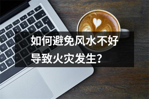 如何避免风水不好导致火灾发生？