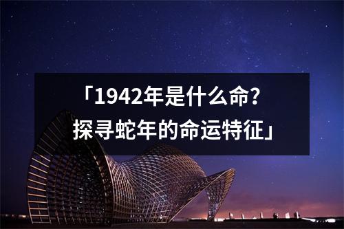 「1942年是什么命？探寻蛇年的命运特征」
