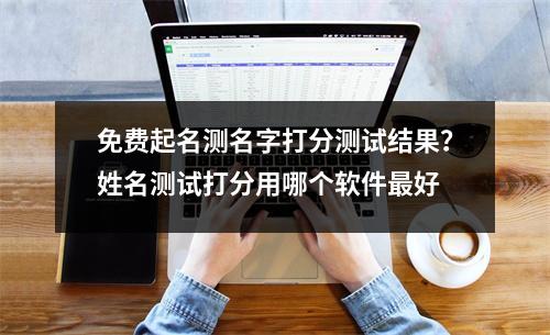 免费起名测名字打分测试结果？姓名测试打分用哪个软件最好