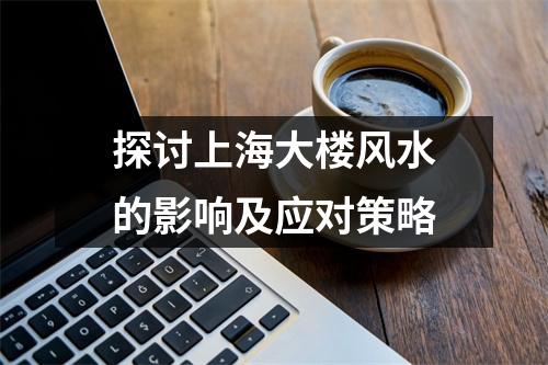 探讨上海大楼风水的影响及应对策略